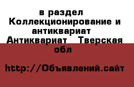  в раздел : Коллекционирование и антиквариат » Антиквариат . Тверская обл.